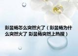 彭昱畅怎么突然火了（彭昱畅为什么突然火了 彭昱畅突然上热搜）