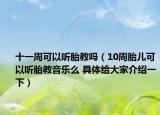 十一周可以听胎教吗（10周胎儿可以听胎教音乐么 具体给大家介绍一下）