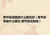 春节家里摆放什么鲜花好（春节家里放什么鲜花 春节买花指南）
