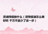烫油辣椒放什么（烫辣椒油怎么做好吃 千万不能少了这一步）