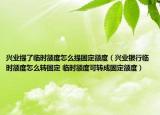 兴业提了临时额度怎么提固定额度（兴业银行临时额度怎么转固定 临时额度可转成固定额度）