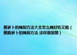 酱萝卜的腌制方法大全怎么腌好吃又脆（酱脆萝卜的腌制方法 这样做很赞）
