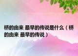 桥的由来 最早的传说是什么（桥的由来 最早的传说）