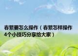 春繁要怎么操作（春繁怎样操作 4个小技巧分享给大家）