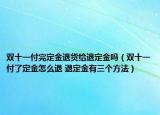 双十一付完定金退货给退定金吗（双十一付了定金怎么退 退定金有三个方法）