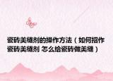 瓷砖美缝剂的操作方法（如何招作瓷砖美缝剂 怎么给瓷砖做美缝）