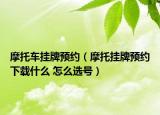 摩托车挂牌预约（摩托挂牌预约下载什么 怎么选号）