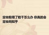 定妆粉用了脸干怎么办 你真的会定妆吗知乎
