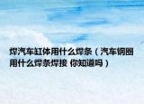 焊汽车缸体用什么焊条（汽车钢圈用什么焊条焊接 你知道吗）