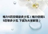 格力5匹空调是多少瓦（格力空调15匹等多少瓦 下面为大家解答）
