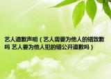 艺人道歉声明（艺人需要为他人的错致歉吗 艺人要为他人犯的错公开道歉吗）