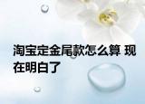 淘宝定金尾款怎么算 现在明白了