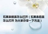 石英表前盖怎么打开（石英表后盖怎么打开 为大家分享一下方法）