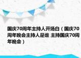 国庆70周年主持人开场白（国庆70周年晚会主持人是谁 主持国庆70周年晚会）