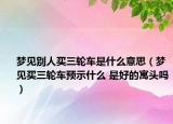 梦见别人买三轮车是什么意思（梦见买三轮车预示什么 是好的寓头吗）
