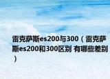 雷克萨斯es200与300（雷克萨斯es200和300区别 有哪些差别）