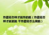 炸蘑菇怎样才能炸的脆（炸蘑菇怎样才能更脆 干炸蘑菇怎么做脆）