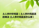 土人参叶炒鸡蛋（土人参叶鸡蛋汤的做法 土人参叶鸡蛋汤怎么做）