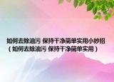如何去除油污 保持干净简单实用小妙招（如何去除油污 保持干净简单实用）