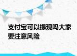 支付宝可以提现吗大家要注意风险