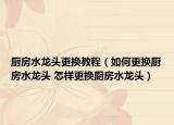 厨房水龙头更换教程（如何更换厨房水龙头 怎样更换厨房水龙头）