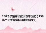 150个子矮穿长款大衣怎么配（150小个子大衣搭配 教你搭配吧）