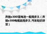奔驰e300l蓄电池一般用多久（奔驰e300电瓶能用多久 汽车知识讲堂）