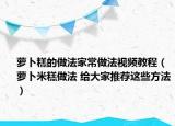 萝卜糕的做法家常做法视频教程（萝卜米糕做法 给大家推荐这些方法）