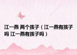 江一燕 两个孩子（江一燕有孩子吗 江一燕有孩子吗）