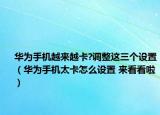 华为手机越来越卡?调整这三个设置（华为手机太卡怎么设置 来看看啦）