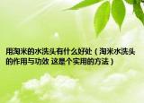 用淘米的水洗头有什么好处（淘米水洗头的作用与功效 这是个实用的方法）