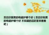 苏泊尔跟美的电磁炉哪个好（苏泊尔和美的电磁炉哪个好 不知道的话赶紧来看看吧）