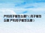 产妇月子餐怎么做?（月子餐怎么做 产妇月子餐怎么做）