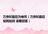 万贵妃最后为啥死（万贵妃最后结局如何 请看回答）