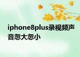 iphone8plus录视频声音忽大忽小