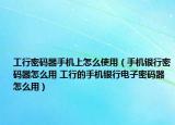 工行密码器手机上怎么使用（手机银行密码器怎么用 工行的手机银行电子密码器怎么用）