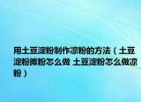 用土豆淀粉制作凉粉的方法（土豆淀粉摊粉怎么做 土豆淀粉怎么做凉粉）
