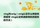 vlog与volg（volg认证怎么样能优质回答 vlog认证快速获得优质回答的方法）
