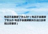 电话手表黑屏了怎么办?（电话手表黑屏了怎么办 电话手表黑屏解决办法以及使用注意事项）