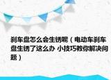 刹车盘怎么会生锈呢（电动车刹车盘生锈了这么办 小技巧教你解决问题）