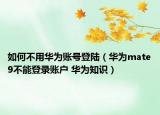 如何不用华为账号登陆（华为mate9不能登录账户 华为知识）