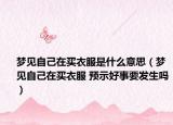 梦见自己在买衣服是什么意思（梦见自己在买衣服 预示好事要发生吗）