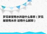 梦见家里有水井是什么意思（梦见屋里有水井 这有什么解释）