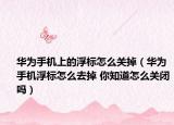 华为手机上的浮标怎么关掉（华为手机浮标怎么去掉 你知道怎么关闭吗）