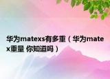 华为matexs有多重（华为matex重量 你知道吗）