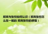 郑爽与张恒如何认识（郑爽张恒怎么在一起的 郑爽张恒的感情）