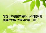 华为p30是国产屏吗（p30的屏幕是国产的吗 大家可以看一看）