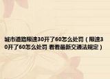 城市道路限速30开了60怎么处罚（限速30开了60怎么处罚 看看最新交通法规定）