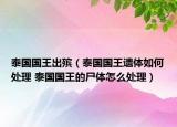 泰国国王出殡（泰国国王遗体如何处理 泰国国王的尸体怎么处理）