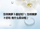 怎样腌萝卜最好吃?（怎样腌萝卜好吃 有什么秘诀呢）